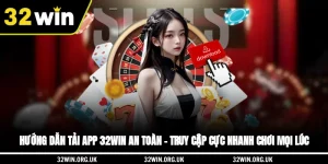 Hướng dẫn tải app 32WIN an toàn - Truy cập cực nhanh, chơi mọi lúc